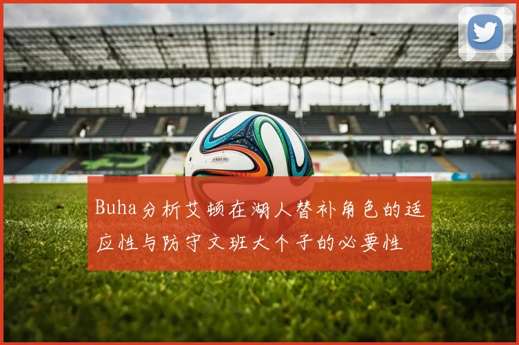 Buha分析艾顿在湖人替补角色的适应性与防守文班大个子的必要性