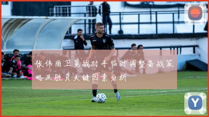 张伟丽卫冕战对手临时调整备战策略及胜负关键因素分析