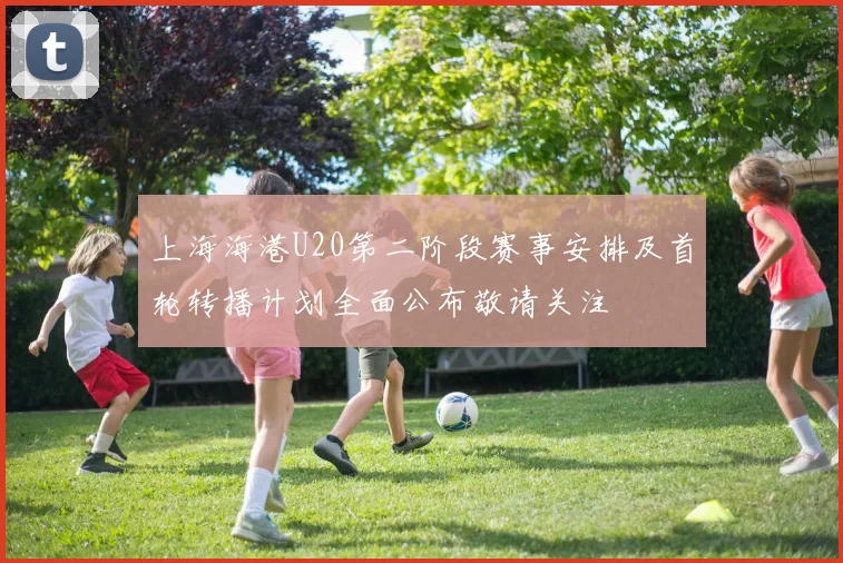 上海海港U20第二阶段赛事安排及首轮转播计划全面公布敬请关注
