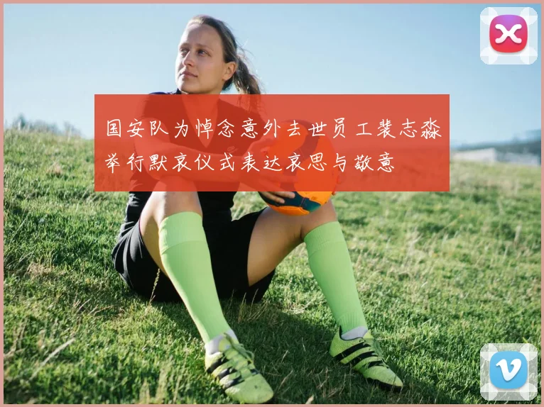 国安队为悼念意外去世员工裴志淼举行默哀仪式表达哀思与敬意