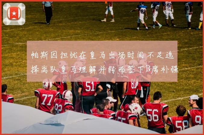 帕斯因担忧在皇马出场时间不足选择离队皇马理解并转而签下B席补强阵容
